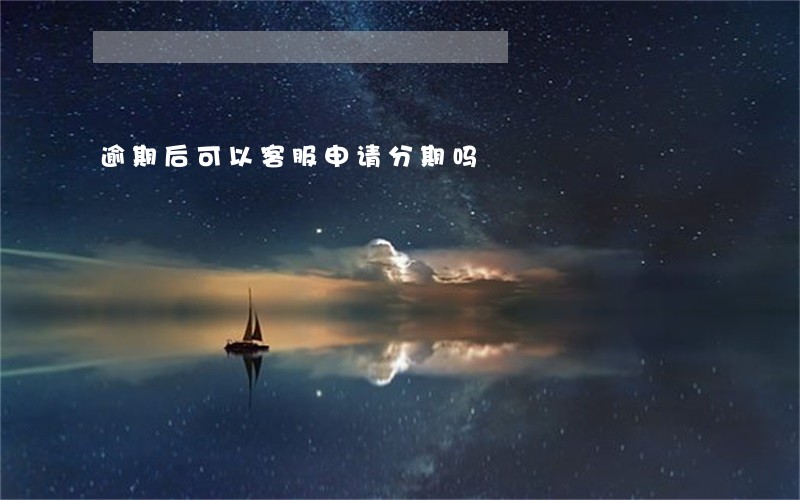 逾期后可以客服申请分期吗 逾期后可以客服申请分期吗