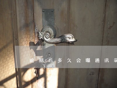 逾期后多久会曝通讯录 逾期后多久会曝通讯录