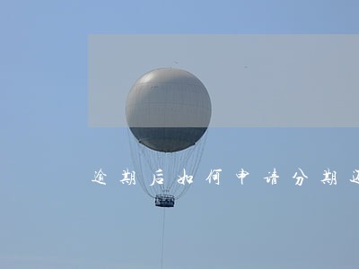逾期后如何申请分期还款 逾期后如何申请分期还款