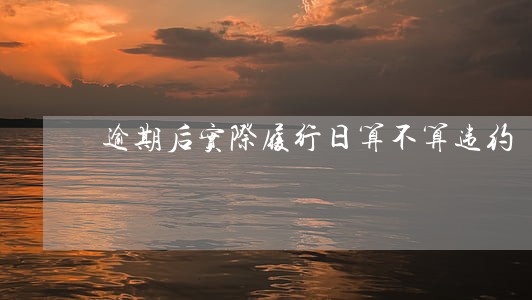 逾期后实际履行日算不算违约