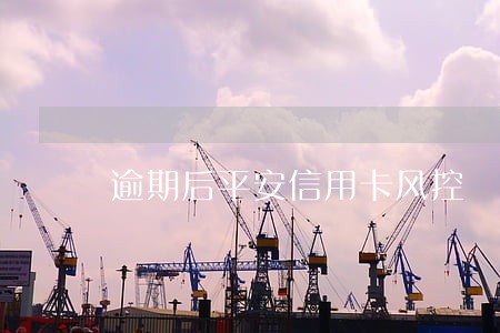 逾期后平安信用卡风控 逾期后平安信用卡风控