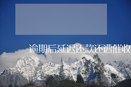 逾期后延迟还款还遭催收 逾期后延迟还款还遭催收