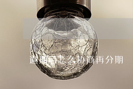 逾期后怎么协商再分期 逾期后怎么协商再分期