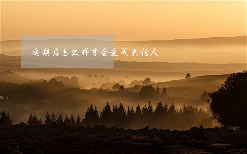 逾期后怎么样才会变成失信人 逾期后怎么样才会变成失信人
