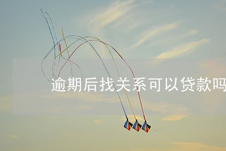 逾期后找关系可以贷款吗 逾期后找关系可以贷款吗