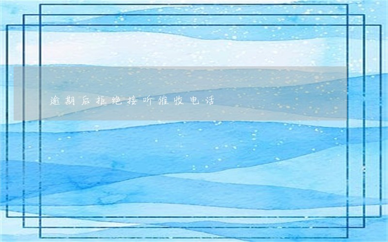 逾期后拒绝接听催收电话 逾期后拒绝接听催收电话