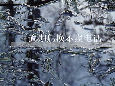 逾期后换不换电话 逾期后换不换电话