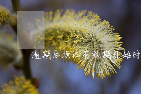逾期后换证有效期开始时间 逾期后换证有效期开始时间