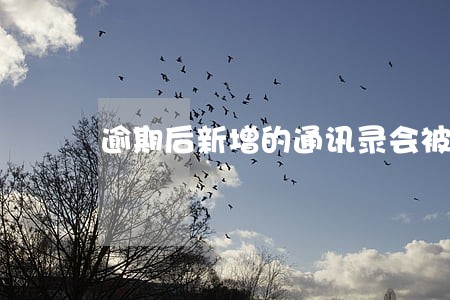 逾期后新增的通讯录会被知道吗 逾期后新增的通讯录会被知道吗