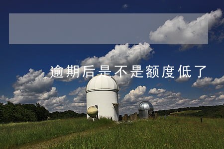 逾期后是不是额度低了 逾期后是不是额度低了
