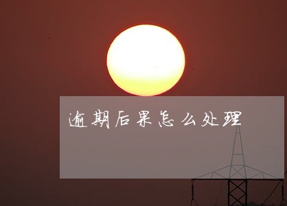 逾期后果怎么处理 逾期后果怎么处理