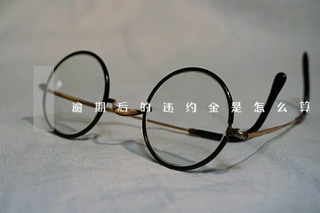 逾期后的违约金是怎么算的 逾期后的违约金是怎么算的