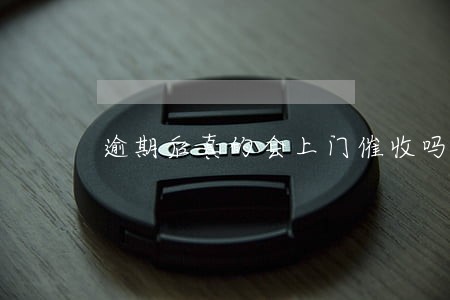 逾期后真的会上门催收吗 逾期后真的会上门催收吗