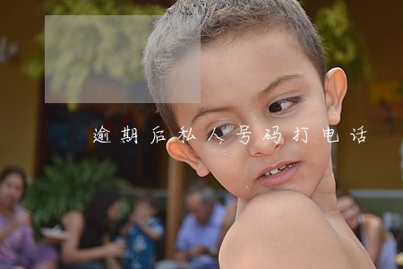 逾期后私人号码打电话 逾期后私人号码打电话