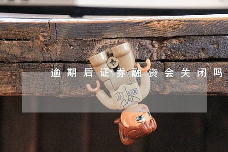 逾期后证券融资会关闭吗 逾期后证券融资会关闭吗