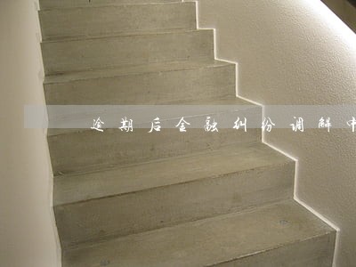 逾期后金融纠纷调解中心网信 逾期后金融纠纷调解中心网信