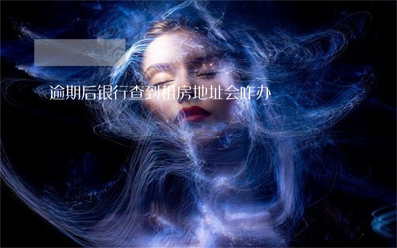 逾期后银行查到租房地址会咋办