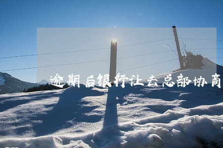 逾期后银行让去总部协商 逾期后银行让去总部协商