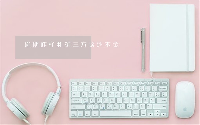 逾期咋样和第三方谈还本金 逾期咋样和第三方谈还本金