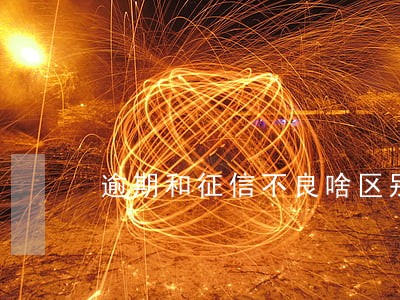 逾期和征信不良啥区别 逾期和征信不良啥区别
