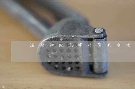 逾期和微众银行有关系吗 逾期和微众银行有关系吗