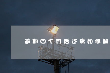 逾期四个月后还清如何解封 逾期四个月后还清如何解封