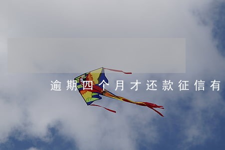 逾期四个月才还款征信有影响吗 逾期四个月才还款征信有影响吗