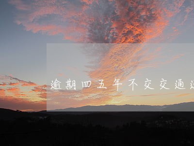逾期四五年不交交通违章罚款 逾期四五年不交交通违章罚款