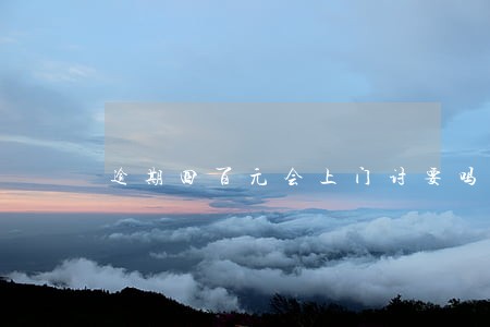 逾期四百元会上门讨要吗 逾期四百元会上门讨要吗