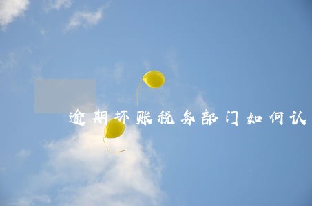 逾期坏账税务部门如何认定 逾期坏账税务部门如何认定