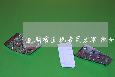 逾期增值税专用发票抵扣 逾期增值税专用发票抵扣