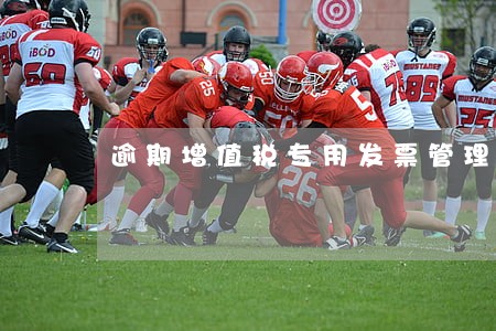 逾期增值税专用发票管理 逾期增值税专用发票管理
