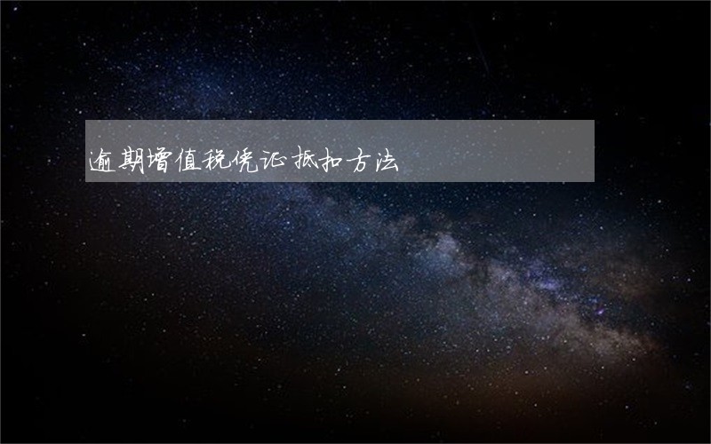 逾期增值税凭证抵扣方法 逾期增值税凭证抵扣方法