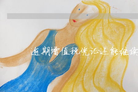 逾期增值税凭证还能继续抵扣吗 逾期增值税凭证还能继续抵扣吗