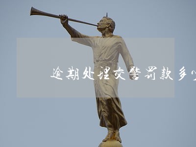 逾期处理交警罚款多少 逾期处理交警罚款多少