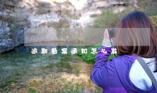 逾期备案通知怎么发 逾期备案通知怎么发