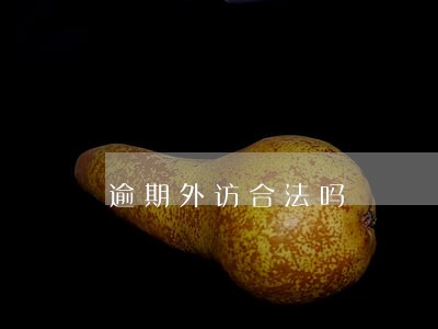 逾期外访合法吗 逾期外访合法吗