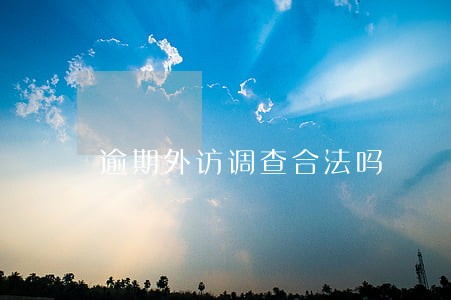 逾期外访调查合法吗 逾期外访调查合法吗