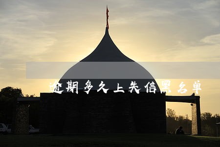 逾期多久上失信黑名单 逾期多久上失信黑名单