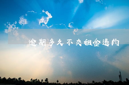 逾期多久不交租金违约 逾期多久不交租金违约