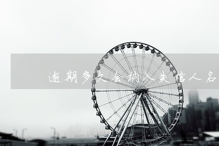 逾期多久会纳入失信人名单 逾期多久会纳入失信人名单