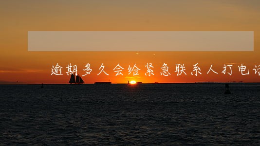 逾期多久会给紧急联系人打电话 逾期多久会给紧急联系人打电话