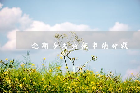 逾期多久会被申请仲裁 逾期多久会被申请仲裁