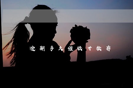 逾期多久催收才放弃 逾期多久催收才放弃