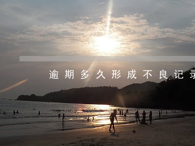 逾期多久形成不良记录 逾期多久形成不良记录