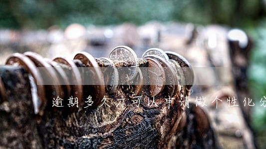 逾期多久才可以申请做个性化分期 逾期多久才可以申请做个性化分期