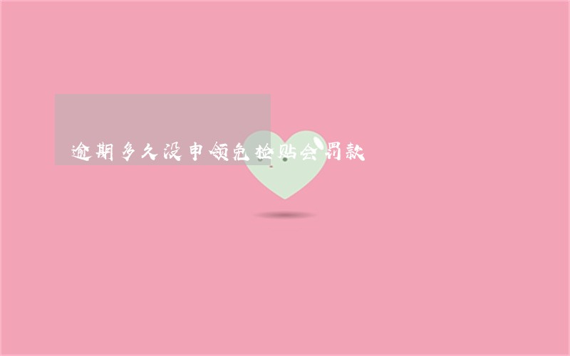 逾期多久没申领免检贴会罚款 逾期多久没申领免检贴会罚款