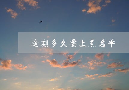 逾期多久要上黑名单 逾期多久要上黑名单
