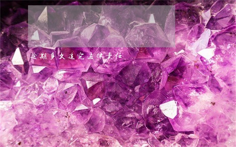 逾期多久追究法律责任 逾期多久追究法律责任