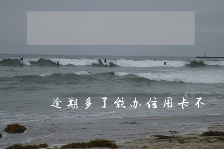 逾期多了能办信用卡不 逾期多了能办信用卡不